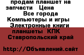 продам планшет на запчасти › Цена ­ 1 000 - Все города Компьютеры и игры » Электронные книги, планшеты, КПК   . Ставропольский край